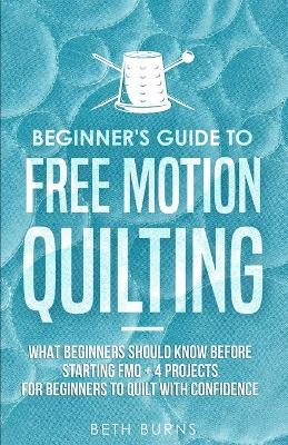 Beginner's Guide to Free Motion Quilting: What Beginners Should Know Before Starting FMQ + 4 Projects for Beginners to Quilt with Confidence book