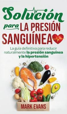 Solución Para La Presión Sanguínea: La Guía Definitiva Para Reducir Naturalmente La Presión Sanguínea Y La Hipertensión (Spanish Edition) by Mark Evans