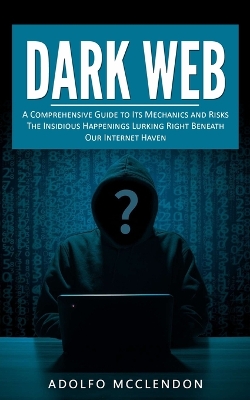 Dark Web: A Comprehensive Guide to Its Mechanics and Risks (The Insidious Happenings Lurking Right Beneath Our Internet Haven) book