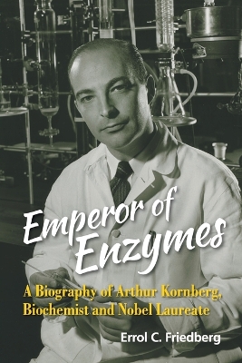 Emperor Of Enzymes: A Biography Of Arthur Kornberg, Biochemist And Nobel Laureate by Errol C Friedberg