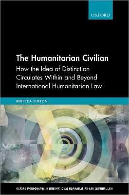 The Humanitarian Civilian: How the Idea of Distinction Circulates Within and Beyond International Humanitarian Law book