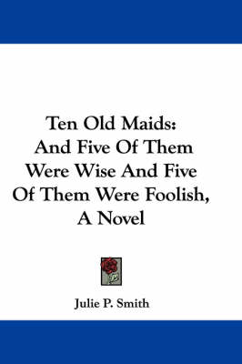 Ten Old Maids: And Five Of Them Were Wise And Five Of Them Were Foolish, A Novel by Julie P Smith