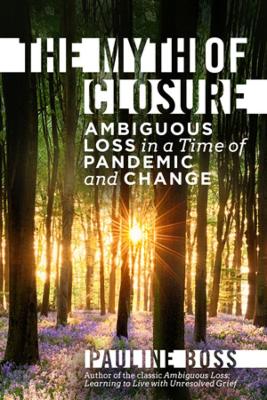 The Myth of Closure: Ambiguous Loss in a Time of Pandemic and Change by Pauline Boss