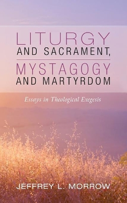 Liturgy and Sacrament, Mystagogy and Martyrdom: Essays in Theological Exegesis book