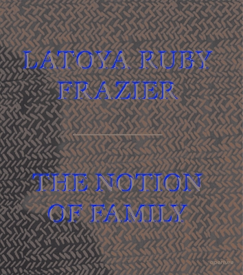 LaToya Ruby Frazier: The Notion of Family book