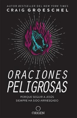 Oraciones peligrosas: Porque seguir a Jesús siempre ha sido arriesgado / Dangerous Prayers: Because Following Jesus Was Never Meant to Be Safe by Craig Groeschel