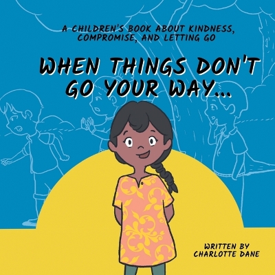 When Things Don't Go Your Way... A Children's Book About Kindness, Compromise, and Letting Go by Charlotte Dane