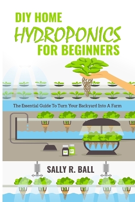 DIY Home Hydroponics For Beginners: The Essential Guide To Turn Your Backyard Into A Farm by Sally R Ball