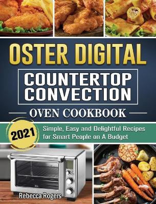 Oster Digital Countertop Convection Oven Cookbook 2021: Simple, Easy and Delightful Recipes for Smart People on A Budget book