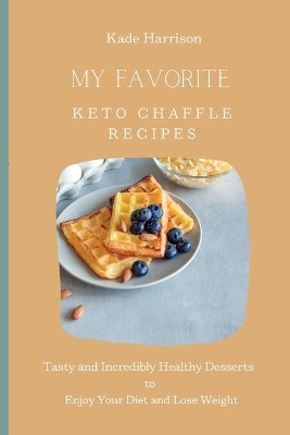 My Favorite Keto Chaffle Recipes: Tasty and Incredibly Healthy Desserts to Enjoy Your Diet and Lose Weight by Kade Harrison
