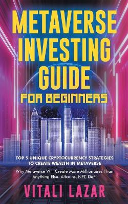 Metaverse Investing Guide for Beginners: Top 5 Unique Strategies to Create Wealth in Metaverse. Why Metaverse Will Create More Millionaires Than Anything Else. Altcoins, NFT, DeFi, Blockchain Gaming book