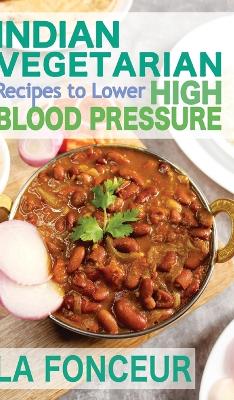 Indian Vegetarian Recipes to Lower High Blood Pressure: Delicious Vegetarian Recipes Based on Superfoods to Manage Hypertension by La Fonceur