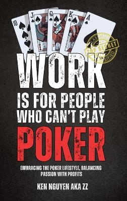 Work Is for People Who Can't Play Poker: Embracing the Poker Lifestyle, Balancing Passion with Profits by Ken Nguyen