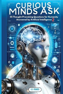 Curious Minds Ask: 55 Thought-Provoking Questions for Humanity Answered by Artificial Intelligence 2 by S C Francis