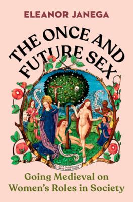 The Once and Future Sex: Going Medieval on Women's Roles in Society by Eleanor Janega