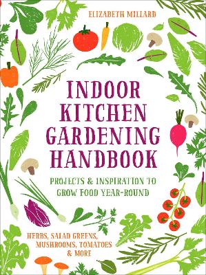 Indoor Kitchen Gardening Handbook: Projects & Inspiration to Grow Food Year-Round – Herbs, Salad Greens, Mushrooms, Tomatoes & More by Elizabeth Millard