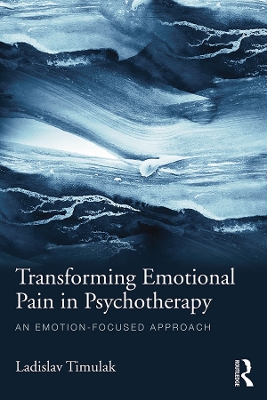 Transforming Emotional Pain in Psychotherapy: An emotion-focused approach by Ladislav Timulak