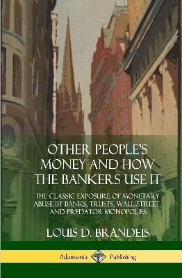 Other People's Money and How the Bankers Use It: The Classic Exposure of Monetary Abuse by Banks, Trusts, Wall Street, and Predator Monopolies (Hardcover) book
