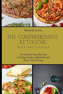 The Comprehensive Ketogenic Diet Delicacies: An Essential Step-By-Step Cooking Guide to Burn Fat and Boost Your Energy book