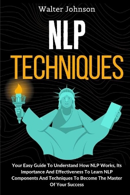 NLP Techniques: Your Easy Guide To Understand How NLP Works, Its Importance And Effectiveness To Learn NLP Components And Techniques To Become The Master Of Your Success by Walter Johnson