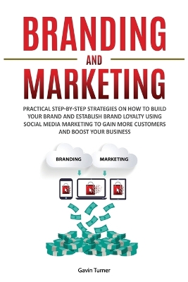 Branding and Marketing: Practical Step-by-Step Strategies on How to Build your Brand and Establish Brand Loyalty using Social Media Marketing to Gain More Customers and Boost your Business book