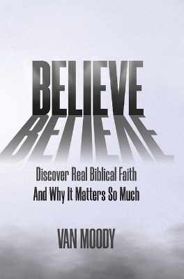 Believe: Discover Real Biblical Faith and Why It Matters So Much book