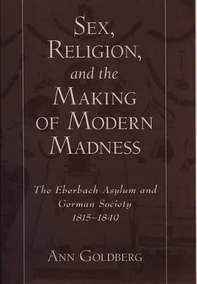 Sex, Religion, and the Making of Modern Madness by Ann Goldberg