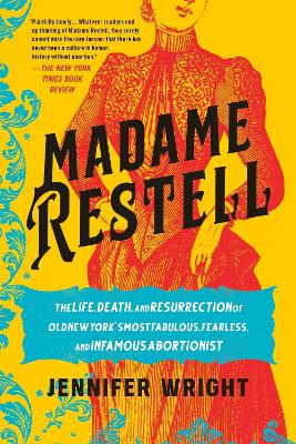 Madame Restell: The Life, Death, and Resurrection of Old New York's Most Fabulous, Fearless, and Infamous Abortionist by Jennifer Wright