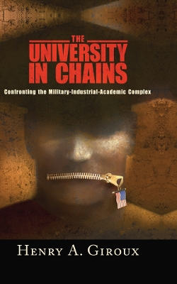 University in Chains: Confronting the Military-Industrial-Academic Complex by Henry A. Giroux