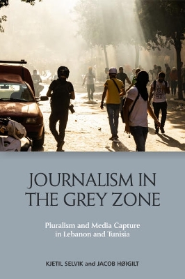 Journalism in the Grey Zone: Pluralism and Media Capture in Lebanon and Tunisia by Kjetil Selvik