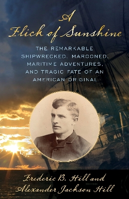 A Flick of Sunshine: The Remarkable Shipwrecked, Marooned, Maritime Adventures, and Tragic Fate of an American Original by Alexander Jackson Hill