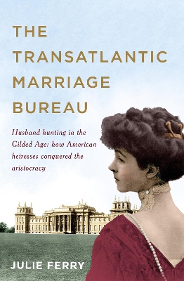 The Transatlantic Marriage Bureau: Husband hunting in the Gilded Age: How American heiresses conquered the aristocracy by Julie Ferry