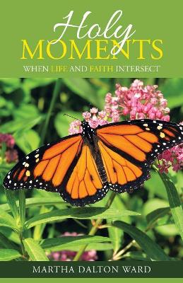 Holy Moments: When Life and Faith Intersect by Martha Dalton Ward