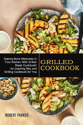 Grilled Cookbook: Making More Memories in Your Kitchen With Grilled Steak Cookbook! (An Inspiring Bbq and Grilling Cookbook for You) book