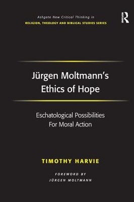 Jürgen Moltmann's Ethics of Hope: Eschatological Possibilities For Moral Action by Timothy Harvie