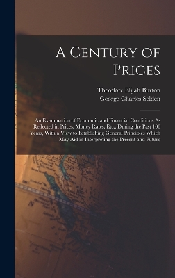 A Century of Prices: An Examination of Economic and Financial Conditions As Reflected in Prices, Money Rates, Etc., During the Past 100 Years, With a View to Establishing General Principles Which May Aid in Interpreting the Present and Future book
