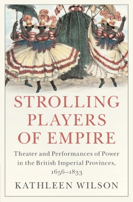 Strolling Players of Empire: Theater and Performances of Power in the British Imperial Provinces, 1656–1833 by Kathleen Wilson