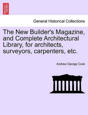 The New Builder's Magazine, and Complete Architectural Library, for Architects, Surveyors, Carpenters, Etc. book