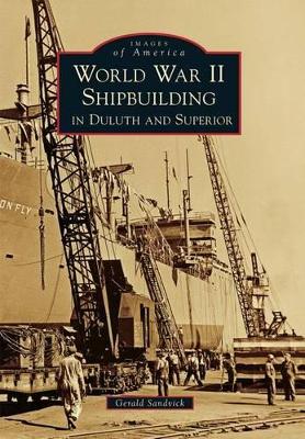 World War II Shipbuilding in Duluth and Superior by Gerald Sandvick