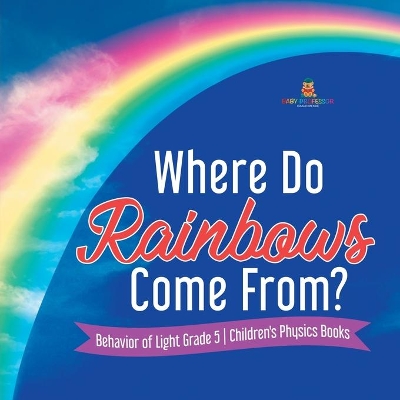 Where Do Rainbows Come From? Behavior of Light Grade 5 Children's Physics Books by Baby Professor