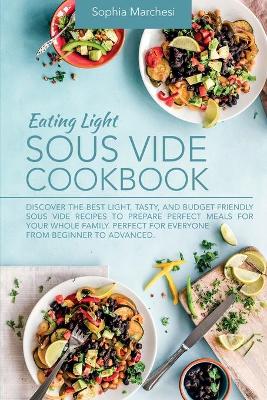 Eating Light Sous Vide Cookbook: Discover the Best Light, Tasty, and Budget-Friendly Sous Vide Recipes to Prepare Perfect Meals for Your Whole Family. Perfect for Everyone from Beginner to Advanced. by Sophia Marchesi