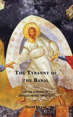 The Tyranny of the Banal: On the Renewal of Catholic Moral Theology book