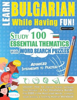 Learn Bulgarian While Having Fun! - Advanced: INTERMEDIATE TO PRACTICED - STUDY 100 ESSENTIAL THEMATICS WITH WORD SEARCH PUZZLES - VOL.1 - Uncover How to Improve Foreign Language Skills Actively! - A Fun Vocabulary Builder. book