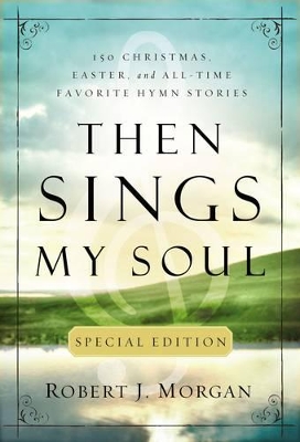 Then Sings My Soul Special Edition: 150 Christmas, Easter, and All-Time Favorite Hymn Stories by Robert J. Morgan