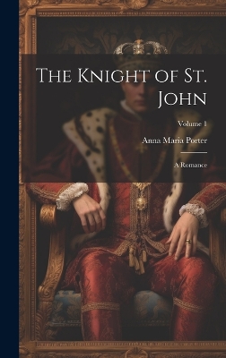 The Knight of St. John: A Romance; Volume 1 by Anna Maria Porter