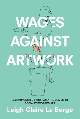 Wages Against Artwork: Decommodified Labor and the Claims of Socially Engaged Art book