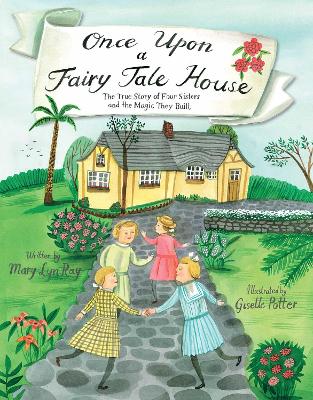 Once Upon a Fairy Tale House: The True Story of Four Sisters and the Magic They Built by Mary Lyn Ray