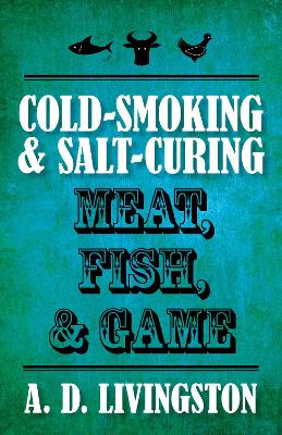 Cold-Smoking & Salt-Curing Meat, Fish, & Game by A D Livingston