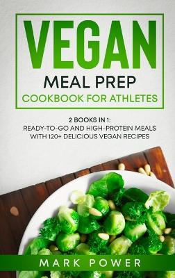 Vegan Meal Prep Cookbook for Athletes: 2 Books in 1: Ready-to-Go and High-Protein Meals with 120+ Delicious Vegan Recipes book