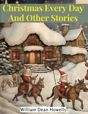 Christmas Every Day And Other Stories by William Dean Howells